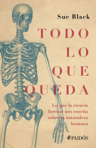 Title: Todo lo que queda: Lo que la ciencia forense nos enseña sobre la naturaleza humana, Author: Sue Black