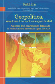 Title: Geopolítica, relaciones internacionales y etnicidad: Aspectos de la construcción del Estado en América Latina durante los siglos XIX y XX, Author: Jazmín Benítez López
