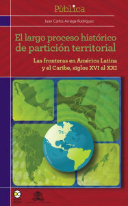 Title: El largo proceso histórico de partición territorial: Las fronteras de América latina y el Caribe, siglos XVI al XXI, Author: Juan Carlos Arriaga Rodríguez