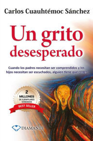 Title: Un grito desesperado: Cuando los padres necesitan ser comprendidos y los hijos necesitan ser escuchados, Author: Carlos Cuauhtémoc Sánchez