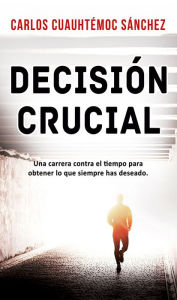 Title: Decisión crucial: Una carrera contra el tiempo para obtener lo que siempre has deseado, Author: Carlos Cuauhtémoc Sánchez