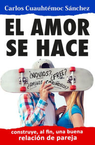 Title: El amor se hace: Construyendo, al fin, una buena relación de pareja, Author: Carlos Cuauhtémoc Sánchez