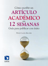 Title: Cómo escribir un artículo académico en doce semanas: Guía para publicar con éxito, Author: Wendy Laura Belcher