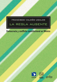 Title: La regla ausente: Democracia y conflicto constitucional en México, Author: Francisco Valdés Ugalde