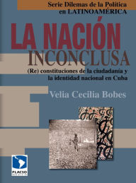 Title: La nación inconclusa: (Re) constituciones de la ciudadanía y la identidad nacional en Cuba, Author: Cecilia Bobes León