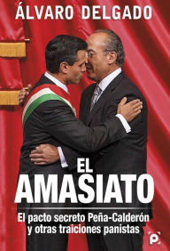 Title: El amasiato.: El pacto secreto Peña-Calderón y otras traiciones panistas, Author: Álvaro Delgado