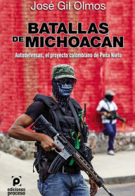 Title: Batallas de Michoacán Autodefensas, el proyecto colombiano de Peña Nieto, Author: José Gil Olmos