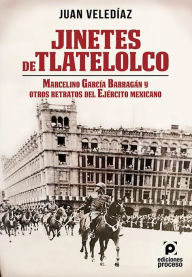 Title: Jinetes de Tlatelolco.: Marcelino García Barragán y otros retratos del Ejército Mexicano, Author: Juan Veledíaz Álvarez
