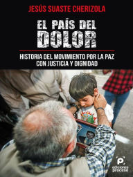 Title: El país del dolor, historia del movimiento por la paz con justicia y dignidad., Author: Jesús Suaste Cherizola