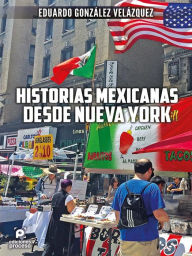 Title: Historias mexicanas desde Nueva York, Author: Eduardo González Velázquez