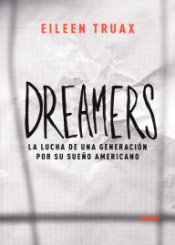 Title: Dreamers: La lucha de una generacion por su sueno americano, Author: Eileen Truax