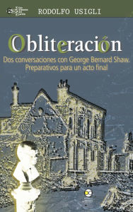 Title: Obliteración: Dos conversaciones con George Bernard Shaw y de Rodolfo Usigli: Preparativos para un acto final., Author: Rodolfo Usigli