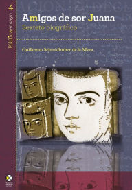 Title: Amigos de sor Juana: Sexteto biográfico, Author: Guillermo Schmidhuber de la Mora