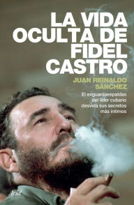 Title: La vida oculta de Fidel Castro: El exguardaespaldas del líder cubano desvela sus secretos más íntimos., Author: Juan Reinaldo Sanchez