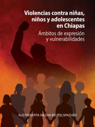 Title: Violencias contra niñas, niños y adolescentes en Chiapas: Ámbitos de expresión y vulnerabilidades, Author: Austreberta Nazar Beutelspacher