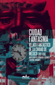 Title: Ciudad Fantasma: Relato Fantástico de la Ciudad de México (XIX-XXI), Author: Bernardo Esquinca