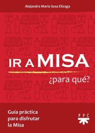 Title: Ir a Misa ¿Para Qué?: Guía práctica para disfrutar la Misa, Author: ALEJANDRA MARÍA SOSA ELÍZAGA