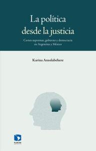 Title: La política desde la justicia: Cortes supremas, gobierno y democracia en Argentina y México, Author: Karina Ansolabehere