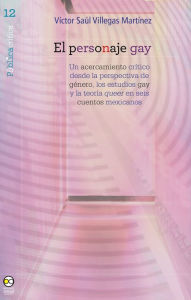 Title: El personaje gay: Un acercamiento crítico desde la perspectiva de género, los estudios gay y la teoría queer en seis cuentos mexicanos, Author: Víctor Saúl Villegas Martínez