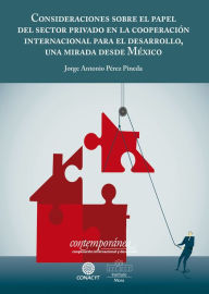 Title: Consideraciones sobre el papel del sector privado en la cooperación internacional para el desarrollo: Una mirada desde México, Author: Jorge Antonio Pérez