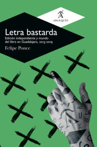 Title: Letra bastarda: Edición independiente y mundo del libro en Guadalajara, 2015-2019, Author: Felipe Ponce