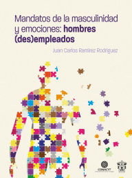 Title: Mandatos de la masculinidad y emociones: hombres (des)empleados, Author: Juan Carlos Ramírez Rodríguez