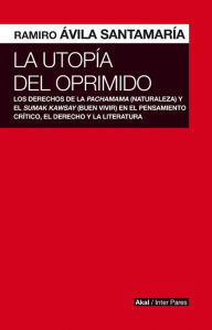 Title: La utopía del oprimido: Los derechos de la naturaleza y el buen vivir en el pensamiento critico, el derecho y la literatura, Author: Ramiro Ávila Santamaría