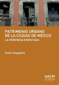 Title: Patrimonio urbano de la Ciudad de México: la herencia disputada, Author: Víctor Delgadillo