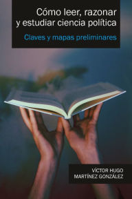 Title: Cómo leer, razonar y estudiar ciencia política: Claves y mapas preliminares, Author: Víctor Hugo Martínez González