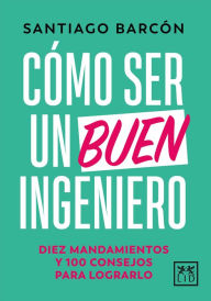Title: Cómo ser un buen ingeniero: Diez mandamientos y 100 consejos para lograrlo, Author: Santiago Barcón