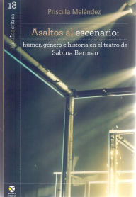 Title: Asaltos al escenario: humor, género e historia en el teatro de Sabina Berman, Author: Priscilla Meléndez