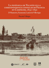 Title: La península de Yucatán en la correspondencia consular de Francia en Campeche, 1832-1850: D´Hauterive, Faramond, Laisné de Villevêque Pascale Villegas, Author: Pascale Villegas