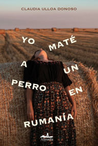 Title: Yo maté a un perro en Rumanía, Author: Claudia Ulloa Donoso