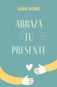 Title: Abraza tu presente, Author: Sara Marïa Romo Pïrez