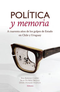 Title: Política y memoria: A cuarenta años de los golpes de Estado en Chile y Uruguay, Author: Ana Buriano Castro