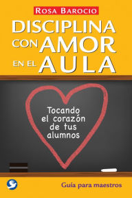 Title: Disciplina con amor en el aula: Tocando el corazon de tus alumnos. Guia para maestros, Author: Rosa Barocio