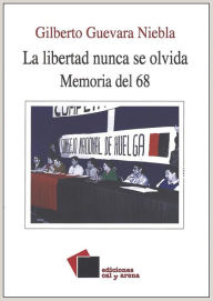 Title: La libertad nunca se olvida: Memoria del 68, Author: Gilberto Guevara Niebla