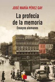 Title: La profecía de la memoria: Ensayos alemanes, Author: José María Pérez Gay