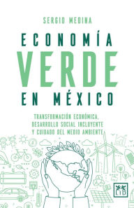Title: Economía verde en México: Transformación económica, desarrollo social incluyente y cuidado del medio ambiente, Author: Sergio Medina