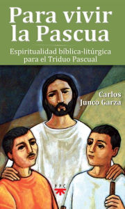 Title: Para vivir la Pascua: Espiritualidad bíblica-litúrgica para el Triduo Pascual, Author: Carlos Junco Garza