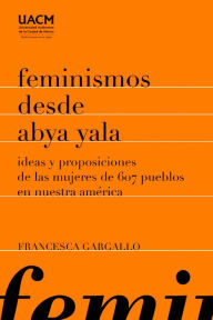 Title: Feminismos desde Abya Yala: Ideas y proposiciones de las mujeres de 607 pueblos en Nuestra América, Author: Francesca Gargallo Celentani