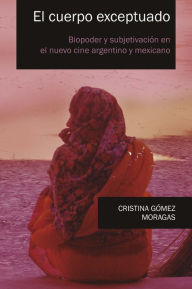 Title: El cuerpo exceptuado: Biopoder y subjetivación en el nuevo cine argentino y mexicano, Author: Cristina Gómez Moragas