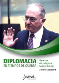 Title: Diplomacia en tiempos de guerra: Memorias del embajador Gustavo Iruegas, Author: Mónica Toussaint