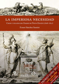 Title: La imperiosa necesidad: Crisis y colapso del Erario de la Nueva España (1808-1821), Author: Ernest Sánchez
