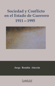 Title: Sociedad y conflicto en el estado de Guerrero, 1911-1995: Poder político y estructura social de la entidad, Author: Jorge Rendïn Alarcïn