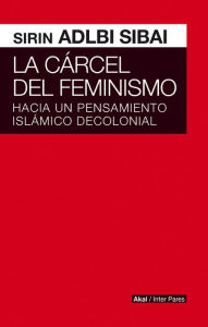 Title: La cárcel del Feminismo: Hacia un pensamiento islámico decolonial, Author: Sirin Adlbi Sibai