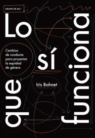 Title: Lo que sí funciona: Cambios de conducta para proyectar la equidad de género, Author: Iris Bohnet