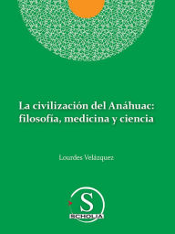 Title: La civilización del Anáhuac: filosofía, medicina y ciencia, Author: Lourdes Velázquez González