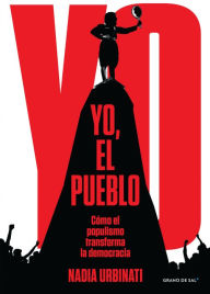 Title: Yo, el pueblo: Cómo el populismo transforma la democracia, Author: Nadia Urbinati
