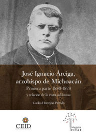Title: José Ignacio Árciga arzobispo de Michoacán.: Primera parte 1830-1878 y Relación de la visita ad limina, Author: Carlos Herrejón Peredo